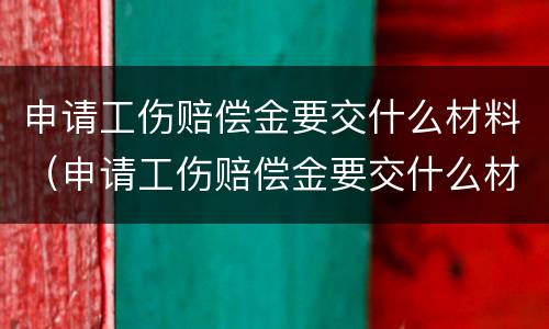 申请工伤赔偿金要交什么材料（申请工伤赔偿金要交什么材料呢）