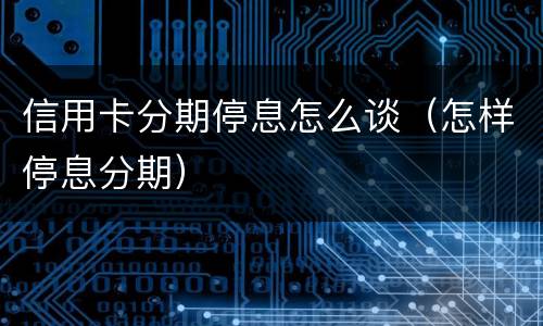 信用卡分期停息怎么谈（怎样停息分期）