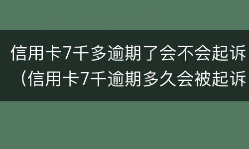 信用卡7千多逾期了会不会起诉（信用卡7千逾期多久会被起诉）