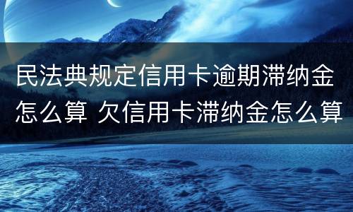 民法典规定信用卡逾期滞纳金怎么算 欠信用卡滞纳金怎么算