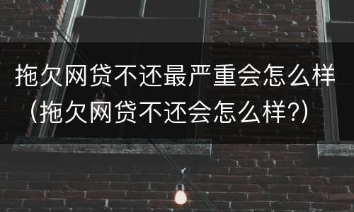 拖欠网贷不还最严重会怎么样（拖欠网贷不还会怎么样?）