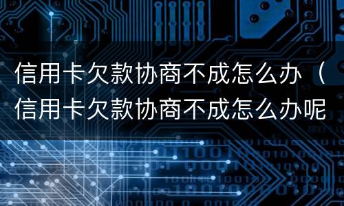 信用卡欠款协商不成怎么办（信用卡欠款协商不成怎么办呢）