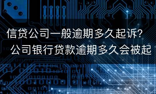 信贷公司一般逾期多久起诉？ 公司银行贷款逾期多久会被起诉