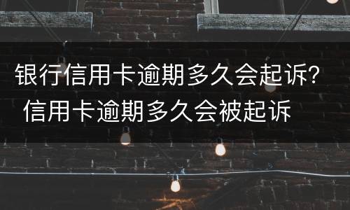 银行信用卡逾期多久会起诉？ 信用卡逾期多久会被起诉