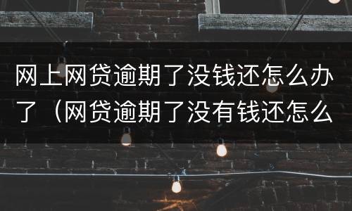 网上网贷逾期了没钱还怎么办了（网贷逾期了没有钱还怎么办）