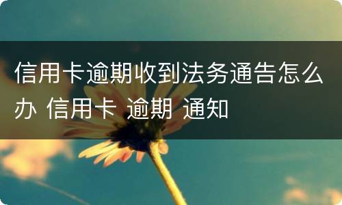 信用卡逾期收到法务通告怎么办 信用卡 逾期 通知