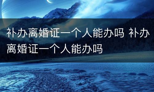补办离婚证一个人能办吗 补办离婚证一个人能办吗