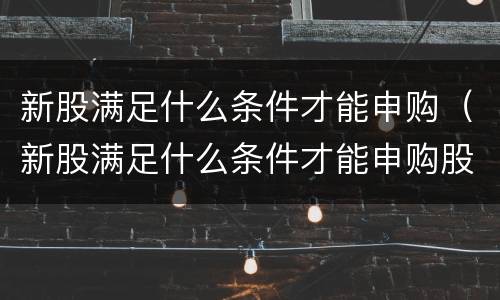 新股满足什么条件才能申购（新股满足什么条件才能申购股票）
