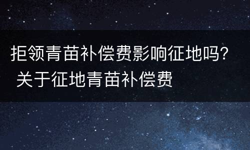 拒领青苗补偿费影响征地吗？ 关于征地青苗补偿费