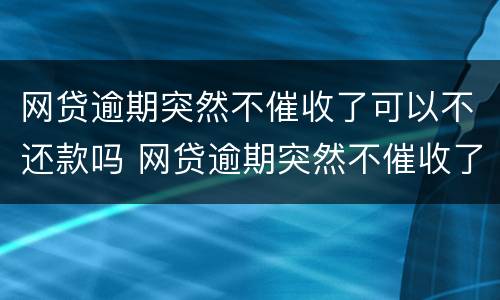 网贷逾期突然不催收了可以不还款吗 网贷逾期突然不催收了可以不还款吗怎么办