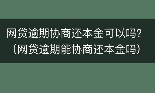 网贷逾期协商还本金可以吗？（网贷逾期能协商还本金吗）