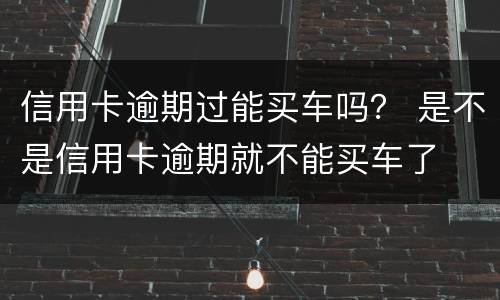 信用卡逾期过能买车吗？ 是不是信用卡逾期就不能买车了