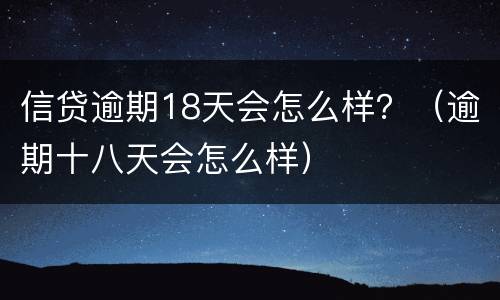 信贷逾期18天会怎么样？（逾期十八天会怎么样）