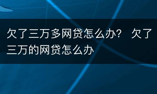 欠了三万多网贷怎么办？ 欠了三万的网贷怎么办