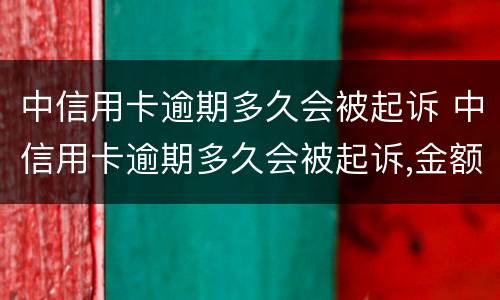 中信用卡逾期多久会被起诉 中信用卡逾期多久会被起诉,金额达到多少?