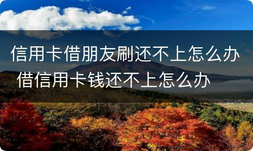 信用卡借朋友刷还不上怎么办 借信用卡钱还不上怎么办