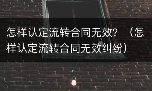 怎样认定流转合同无效？（怎样认定流转合同无效纠纷）