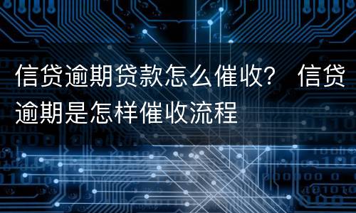 信贷逾期贷款怎么催收？ 信贷逾期是怎样催收流程