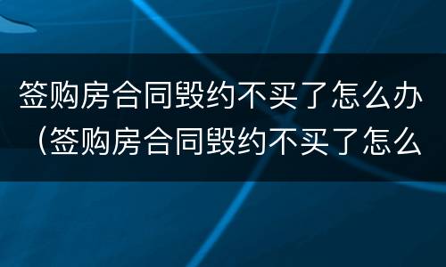 签购房合同毁约不买了怎么办（签购房合同毁约不买了怎么办理）