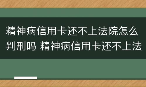 精神病信用卡还不上法院怎么判刑吗 精神病信用卡还不上法院会怎么判