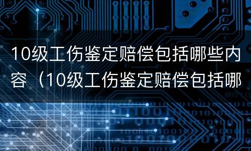 10级工伤鉴定赔偿包括哪些内容（10级工伤鉴定赔偿包括哪些内容及标准）
