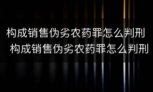 构成销售伪劣农药罪怎么判刑 构成销售伪劣农药罪怎么判刑的