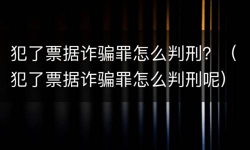犯了票据诈骗罪怎么判刑？（犯了票据诈骗罪怎么判刑呢）