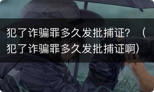 犯了诈骗罪多久发批捕证？（犯了诈骗罪多久发批捕证啊）