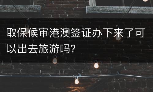 取保候审港澳签证办下来了可以出去旅游吗？