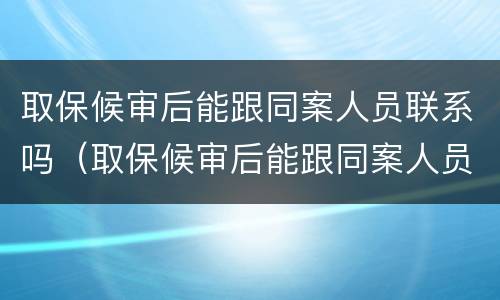 取保候审后能跟同案人员联系吗（取保候审后能跟同案人员联系吗）