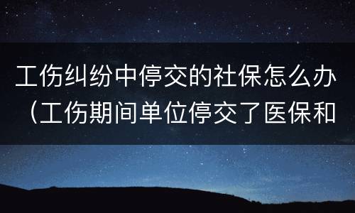工伤纠纷中停交的社保怎么办（工伤期间单位停交了医保和社保咋办）