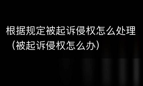 根据规定被起诉侵权怎么处理（被起诉侵权怎么办）