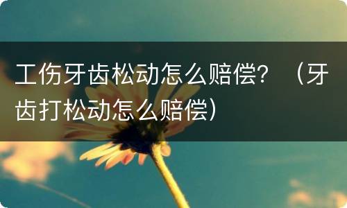 工伤牙齿松动怎么赔偿？（牙齿打松动怎么赔偿）