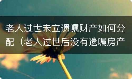 老人过世未立遗嘱财产如何分配（老人过世后没有遗嘱房产由那个啥）