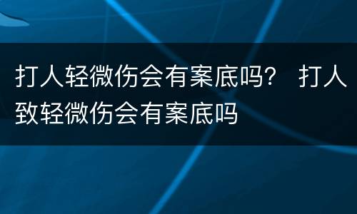 打人轻微伤会有案底吗？ 打人致轻微伤会有案底吗
