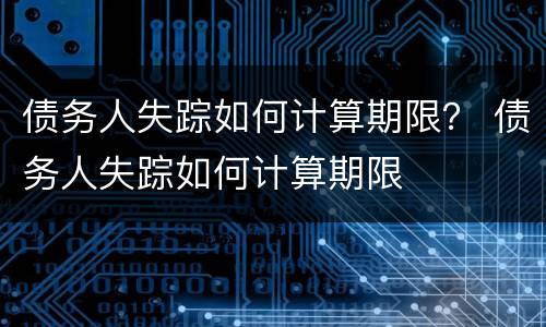 债务人失踪如何计算期限？ 债务人失踪如何计算期限