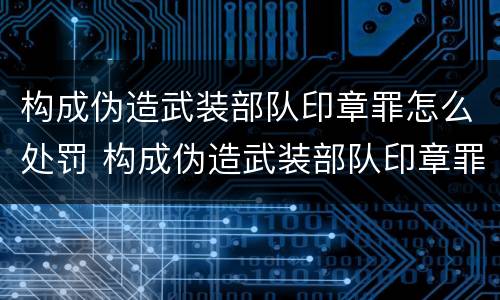 构成伪造武装部队印章罪怎么处罚 构成伪造武装部队印章罪怎么处罚的