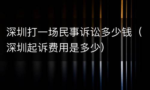 深圳打一场民事诉讼多少钱（深圳起诉费用是多少）