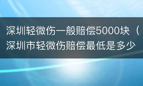 深圳轻微伤一般赔偿5000块（深圳市轻微伤赔偿最低是多少）