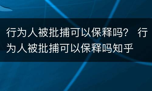 行为人被批捕可以保释吗？ 行为人被批捕可以保释吗知乎