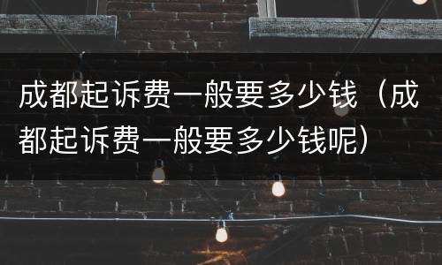 成都起诉费一般要多少钱（成都起诉费一般要多少钱呢）