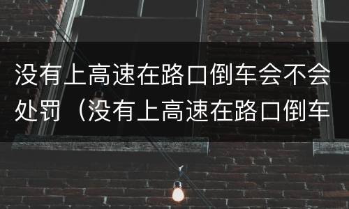 没有上高速在路口倒车会不会处罚（没有上高速在路口倒车会不会处罚）