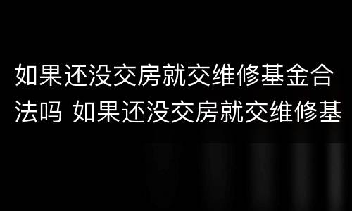 如果还没交房就交维修基金合法吗 如果还没交房就交维修基金合法吗怎么办