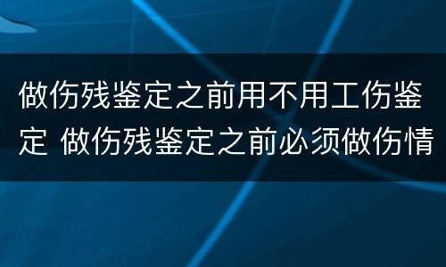 做伤残鉴定之前用不用工伤鉴定 做伤残鉴定之前必须做伤情鉴定吗