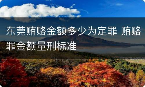 东莞贿赂金额多少为定罪 贿赂罪金额量刑标准