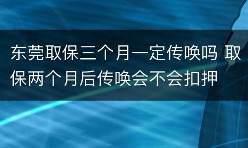 东莞取保三个月一定传唤吗 取保两个月后传唤会不会扣押
