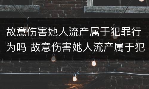 故意伤害她人流产属于犯罪行为吗 故意伤害她人流产属于犯罪行为吗判几年