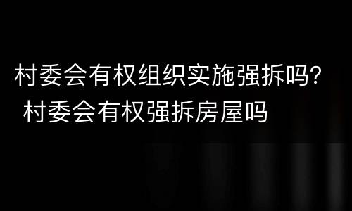 村委会有权组织实施强拆吗？ 村委会有权强拆房屋吗