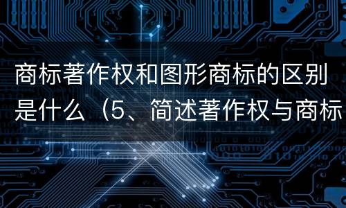 商标著作权和图形商标的区别是什么（5、简述著作权与商标权的区别）