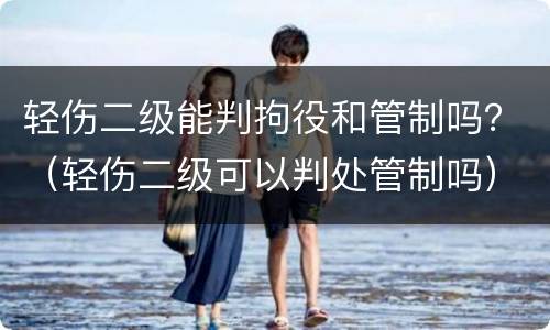轻伤二级能判拘役和管制吗？（轻伤二级可以判处管制吗）